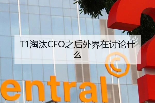 T1淘汰CFO之后外界在讨论什么